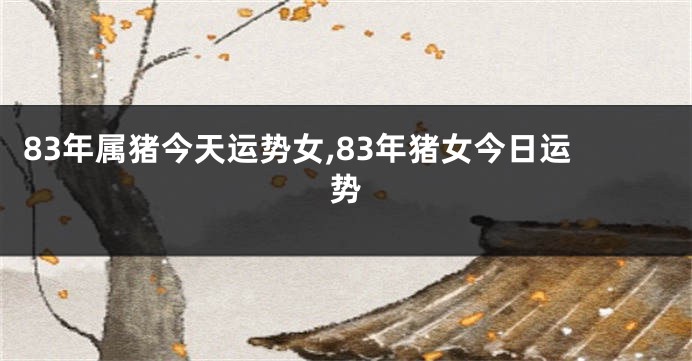 83年属猪今天运势女,83年猪女今日运势