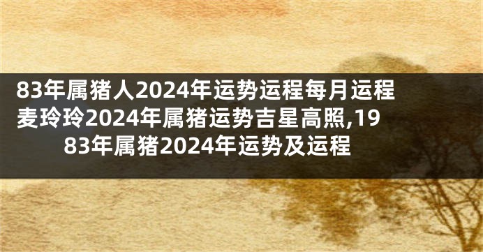 83年属猪人2024年运势运程每月运程麦玲玲2024年属猪运势吉星高照,1983年属猪2024年运势及运程