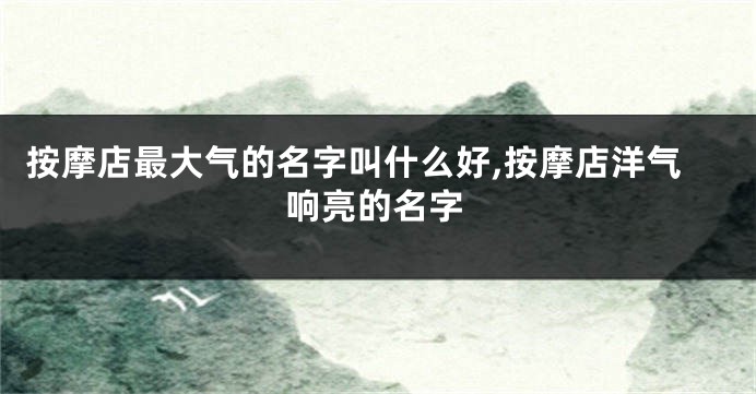 按摩店最大气的名字叫什么好,按摩店洋气响亮的名字