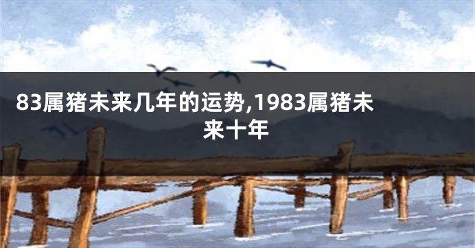 83属猪未来几年的运势,1983属猪未来十年