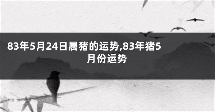 83年5月24日属猪的运势,83年猪5月份运势