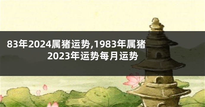 83年2024属猪运势,1983年属猪2023年运势每月运势
