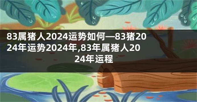 83属猪人2024运势如何—83猪2024年运势2024年,83年属猪人2024年运程