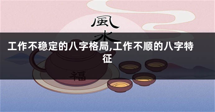 工作不稳定的八字格局,工作不顺的八字特征