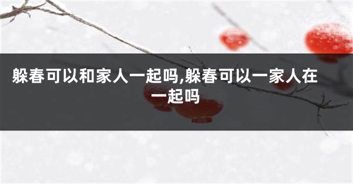 躲春可以和家人一起吗,躲春可以一家人在一起吗