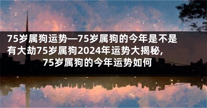 75岁属狗运势—75岁属狗的今年是不是有大劫75岁属狗2024年运势大揭秘,75岁属狗的今年运势如何