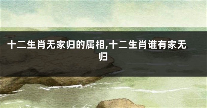 十二生肖无家归的属相,十二生肖谁有家无归