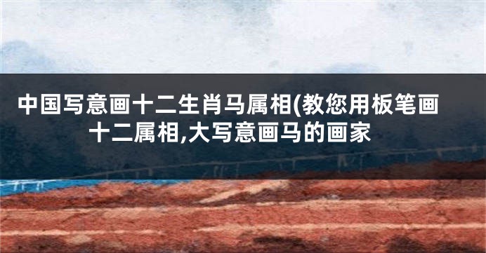 中国写意画十二生肖马属相(教您用板笔画十二属相,大写意画马的画家