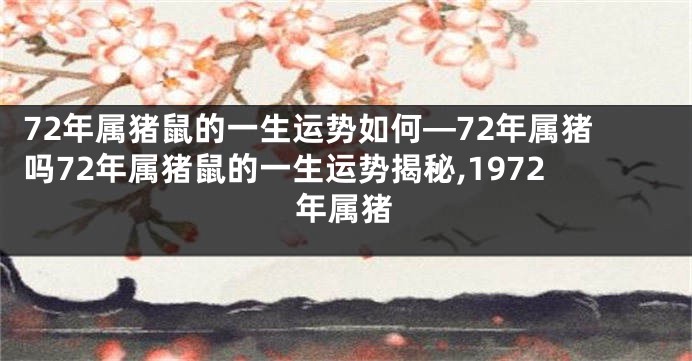 72年属猪鼠的一生运势如何—72年属猪吗72年属猪鼠的一生运势揭秘,1972年属猪