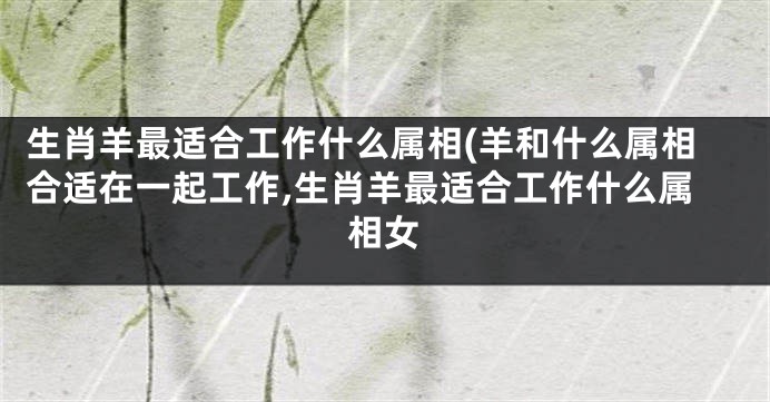 生肖羊最适合工作什么属相(羊和什么属相合适在一起工作,生肖羊最适合工作什么属相女
