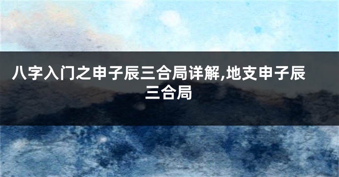 八字入门之申子辰三合局详解,地支申子辰三合局