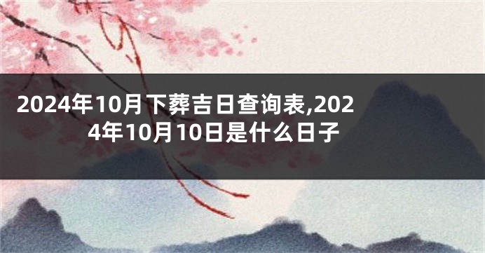 2024年10月下葬吉日查询表,2024年10月10日是什么日子