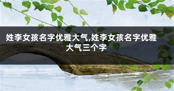 姓李女孩名字优雅大气,姓李女孩名字优雅大气三个字