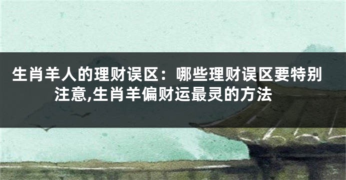 生肖羊人的理财误区：哪些理财误区要特别注意,生肖羊偏财运最灵的方法