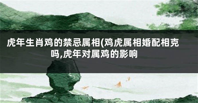 虎年生肖鸡的禁忌属相(鸡虎属相婚配相克吗,虎年对属鸡的影响