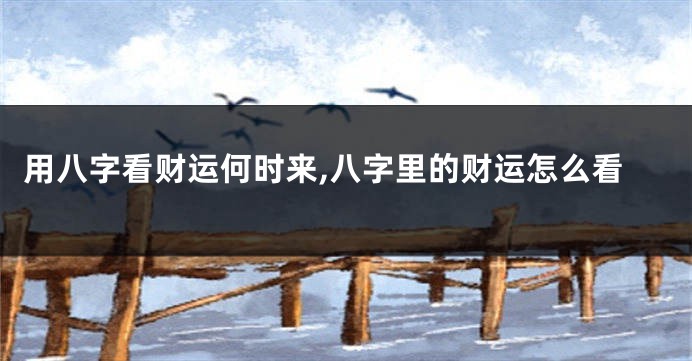 用八字看财运何时来,八字里的财运怎么看