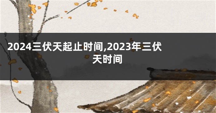 2024三伏天起止时间,2023年三伏天时间