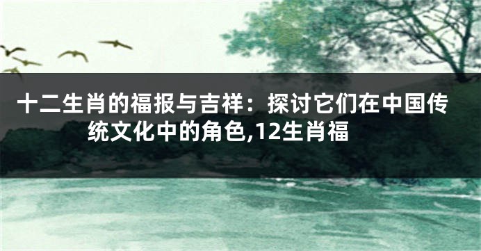 十二生肖的福报与吉祥：探讨它们在中国传统文化中的角色,12生肖福