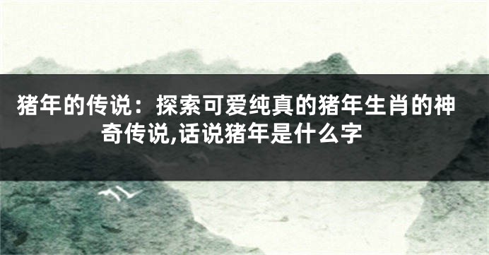 猪年的传说：探索可爱纯真的猪年生肖的神奇传说,话说猪年是什么字