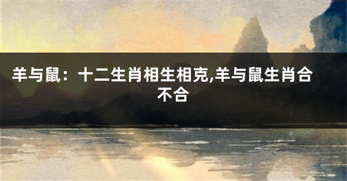 羊与鼠：十二生肖相生相克,羊与鼠生肖合不合