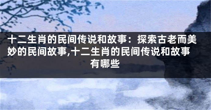 十二生肖的民间传说和故事：探索古老而美妙的民间故事,十二生肖的民间传说和故事有哪些