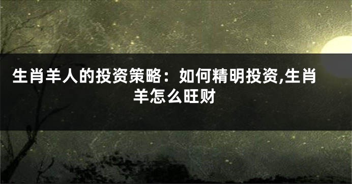 生肖羊人的投资策略：如何精明投资,生肖羊怎么旺财