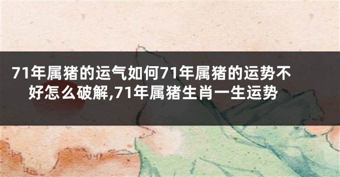 71年属猪的运气如何71年属猪的运势不好怎么破解,71年属猪生肖一生运势