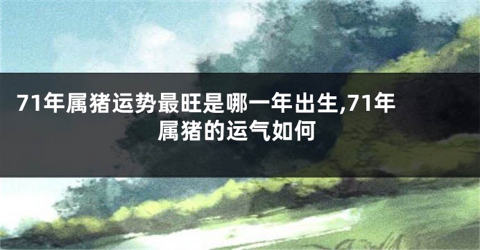 71年属猪运势最旺是哪一年出生,71年属猪的运气如何