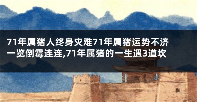 71年属猪人终身灾难71年属猪运势不济一览倒霉连连,71年属猪的一生遇3道坎