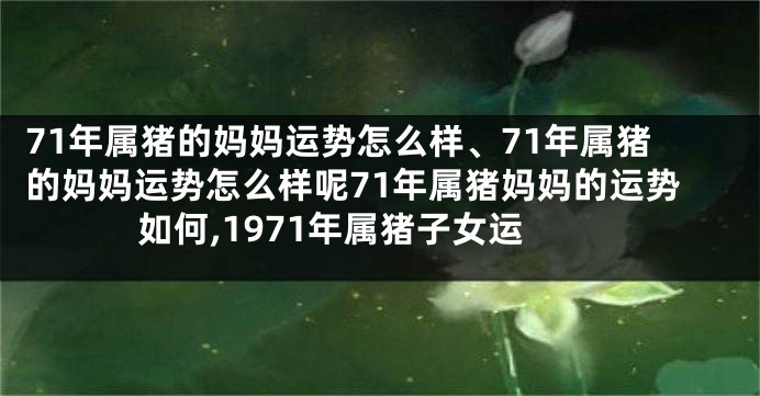 71年属猪的妈妈运势怎么样、71年属猪的妈妈运势怎么样呢71年属猪妈妈的运势如何,1971年属猪子女运