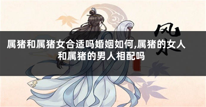 属猪和属猪女合适吗婚姻如何,属猪的女人和属猪的男人相配吗