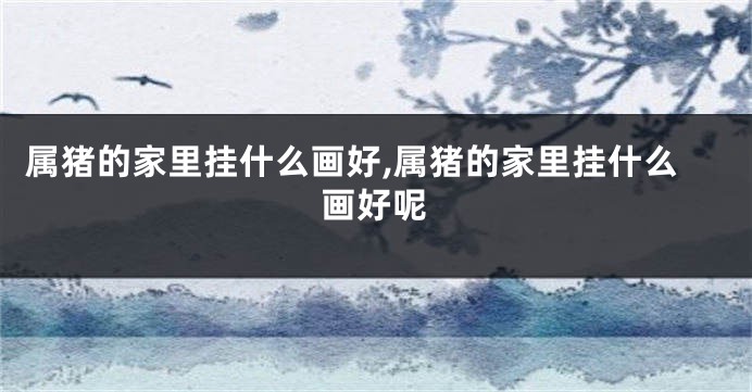 属猪的家里挂什么画好,属猪的家里挂什么画好呢