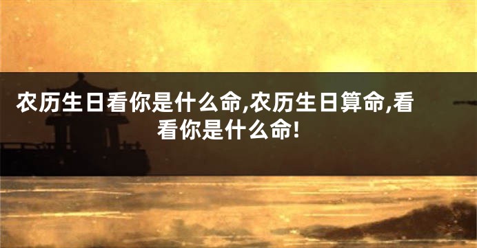 农历生日看你是什么命,农历生日算命,看看你是什么命!