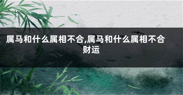 属马和什么属相不合,属马和什么属相不合财运