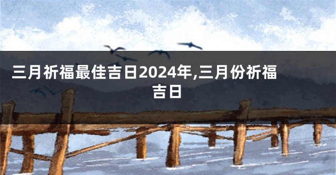 三月祈福最佳吉日2024年,三月份祈福吉日