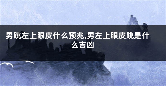 男跳左上眼皮什么预兆,男左上眼皮跳是什么吉凶