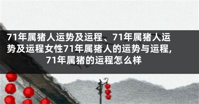 71年属猪人运势及运程、71年属猪人运势及运程女性71年属猪人的运势与运程,71年属猪的运程怎么样