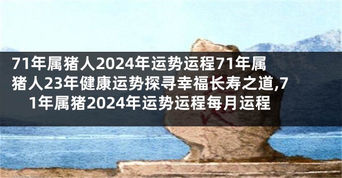 71年属猪人2024年运势运程71年属猪人23年健康运势探寻幸福长寿之道,71年属猪2024年运势运程每月运程