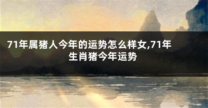 71年属猪人今年的运势怎么样女,71年生肖猪今年运势