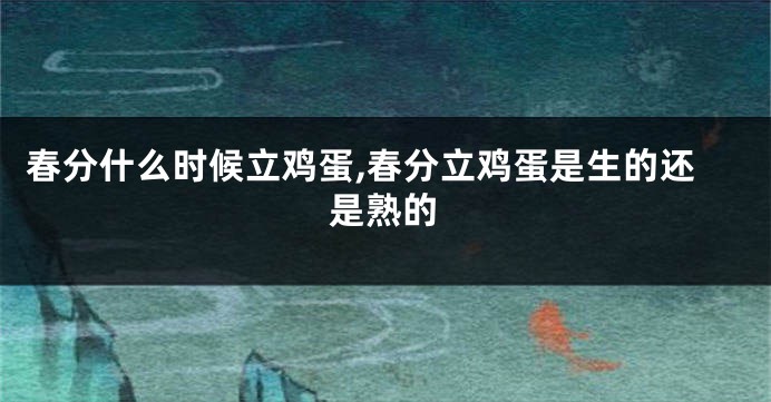 春分什么时候立鸡蛋,春分立鸡蛋是生的还是熟的