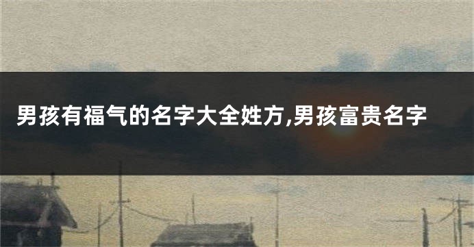 男孩有福气的名字大全姓方,男孩富贵名字
