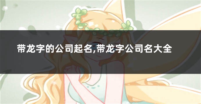 带龙字的公司起名,带龙字公司名大全