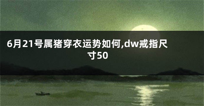6月21号属猪穿衣运势如何,dw戒指尺寸50