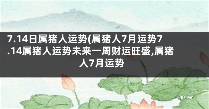 7.14日属猪人运势(属猪人7月运势7.14属猪人运势未来一周财运旺盛,属猪人7月运势