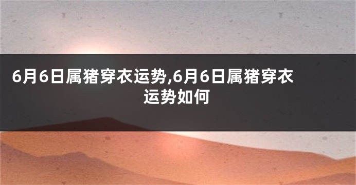 6月6日属猪穿衣运势,6月6日属猪穿衣运势如何