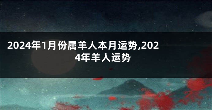 2024年1月份属羊人本月运势,2024年羊人运势