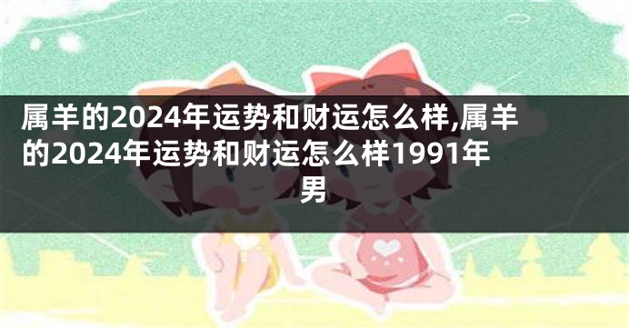 属羊的2024年运势和财运怎么样,属羊的2024年运势和财运怎么样1991年男