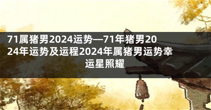 71属猪男2024运势—71年猪男2024年运势及运程2024年属猪男运势幸运星照耀