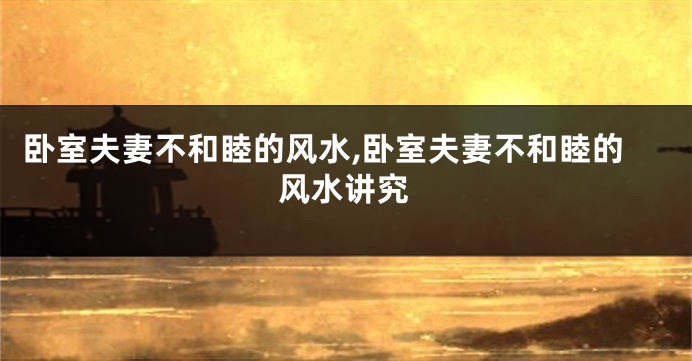 卧室夫妻不和睦的风水,卧室夫妻不和睦的风水讲究