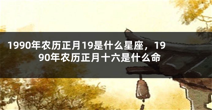 1990年农历正月19是什么星座，1990年农历正月十六是什么命